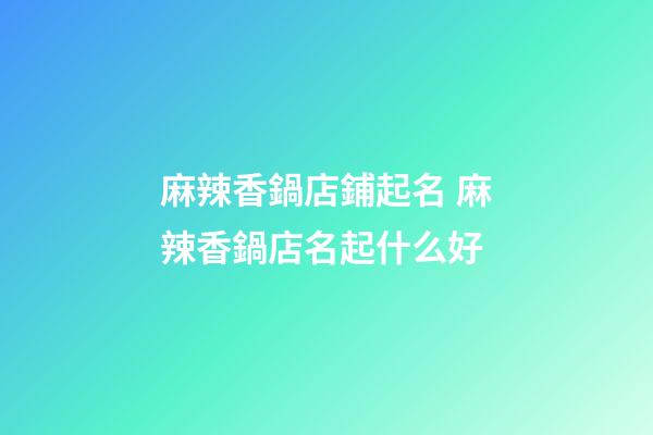 麻辣香鍋店鋪起名 麻辣香鍋店名起什么好-第1張-店鋪起名-玄機派